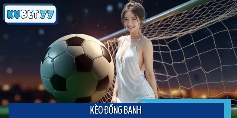 Kèo Đồng Banh: Đỉnh Cao Cá Độ Bóng Đá Không Thể Bỏ Lỡ